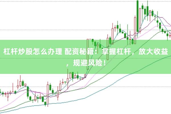 杠杆炒股怎么办理 配资秘籍：掌握杠杆，放大收益，规避风险！