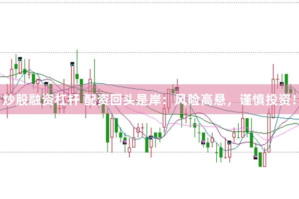 炒股融资杠杆 配资回头是岸：风险高悬，谨慎投资！