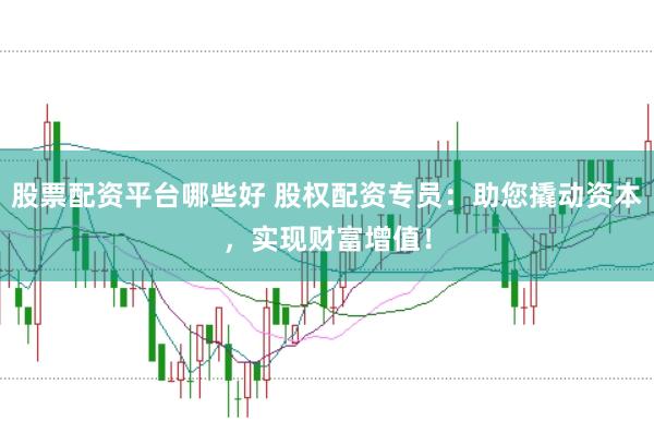 股票配资平台哪些好 股权配资专员：助您撬动资本，实现财富增值！