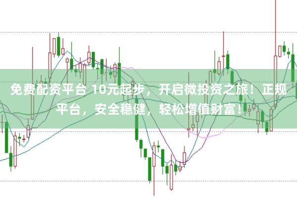 免费配资平台 10元起步，开启微投资之旅！正规平台，安全稳健，轻松增值财富！
