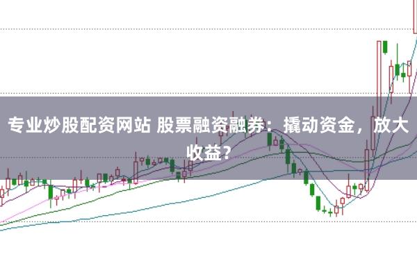 专业炒股配资网站 股票融资融券：撬动资金，放大收益？