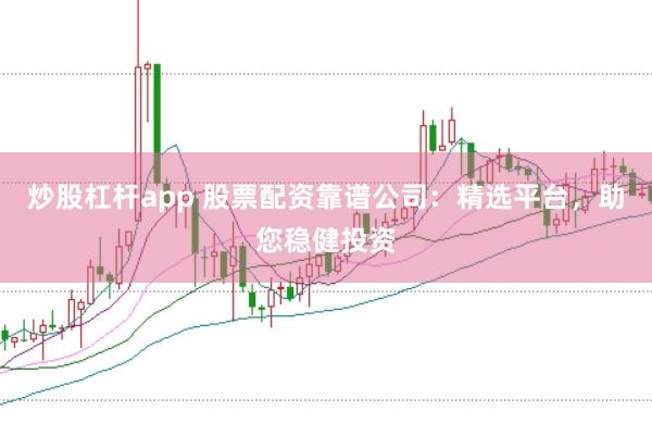 炒股杠杆app 股票配资靠谱公司：精选平台，助您稳健投资