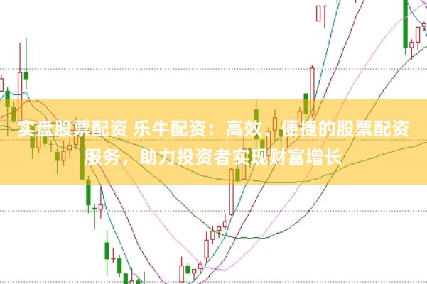 实盘股票配资 乐牛配资：高效、便捷的股票配资服务，助力投资者实现财富增长