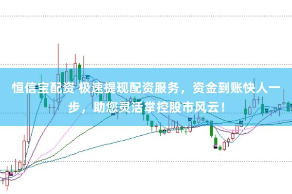 恒信宝配资 极速提现配资服务，资金到账快人一步，助您灵活掌控股市风云！