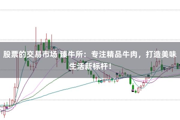 股票的交易市场 臻牛所：专注精品牛肉，打造美味生活新标杆！