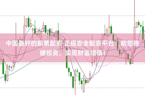 中国最好的股票配资 正规安全配资平台：助您稳健投资，实现财富增值！