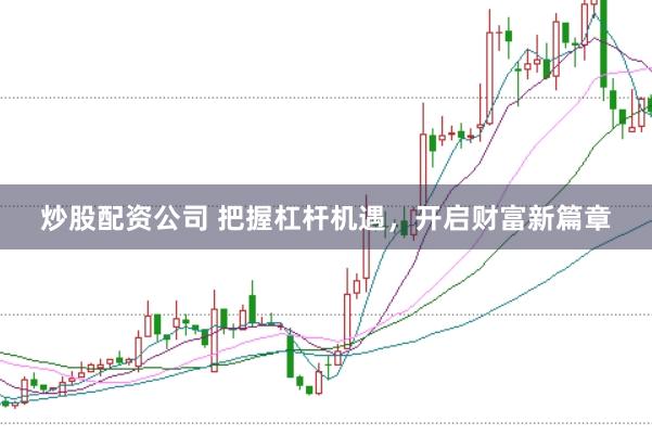 炒股配资公司 把握杠杆机遇，开启财富新篇章