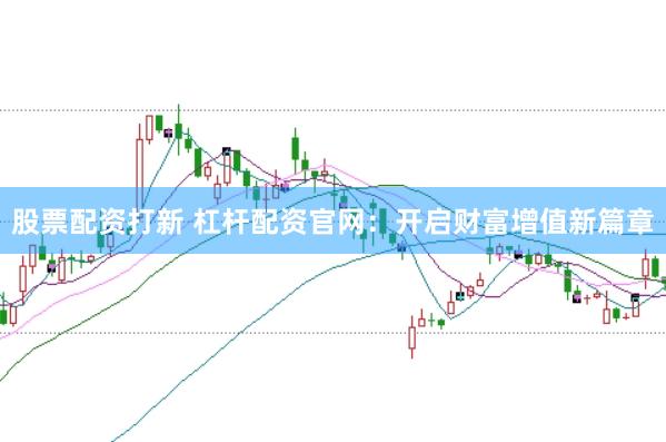 股票配资打新 杠杆配资官网：开启财富增值新篇章
