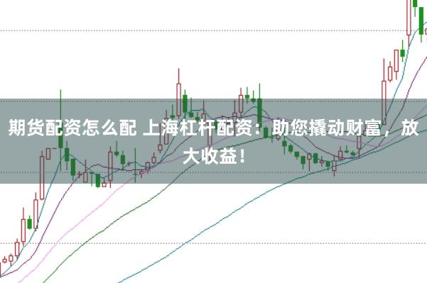 期货配资怎么配 上海杠杆配资：助您撬动财富，放大收益！