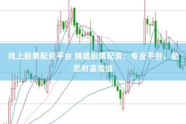 线上股票配资平台 腾盛股票配资：专业平台，助您财富增值