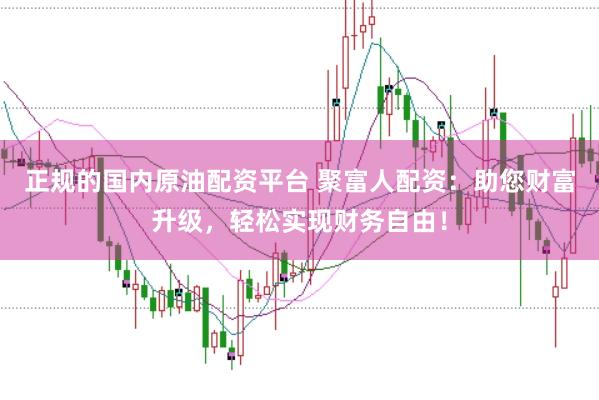 正规的国内原油配资平台 聚富人配资：助您财富升级，轻松实现财务自由！