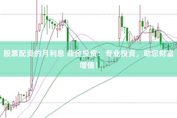 股票配资的月利息 鼎金投资：专业投资，助您财富增值！