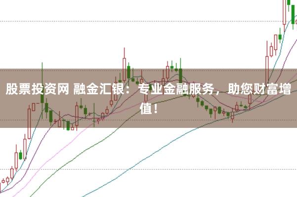 股票投资网 融金汇银：专业金融服务，助您财富增值！