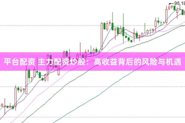平台配资 主力配资炒股：高收益背后的风险与机遇