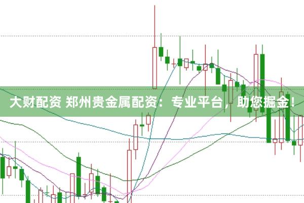 大财配资 郑州贵金属配资：专业平台，助您掘金！