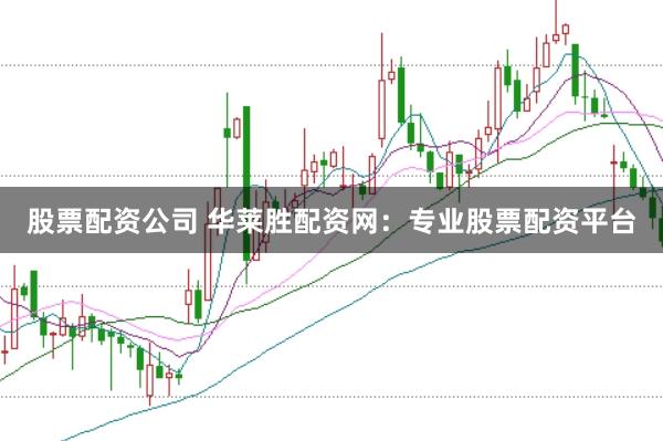 股票配资公司 华莱胜配资网：专业股票配资平台