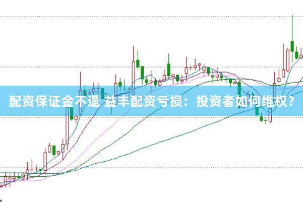 配资保证金不退 益丰配资亏损：投资者如何维权？