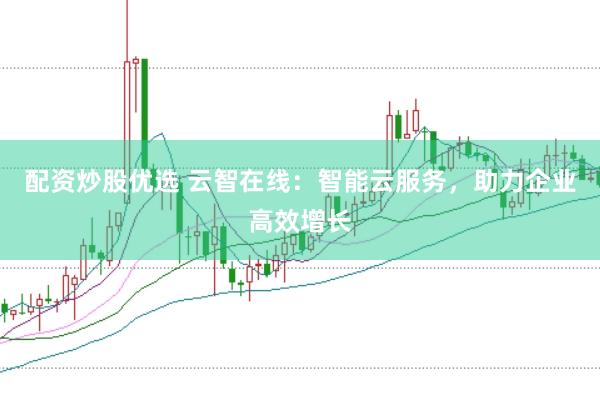 配资炒股优选 云智在线：智能云服务，助力企业高效增长