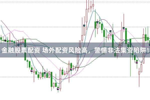金融股票配资 场外配资风险高，警惕非法集资陷阱！