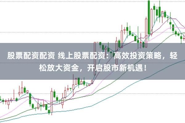 股票配资配资 线上股票配资：高效投资策略，轻松放大资金，开启股市新机遇！