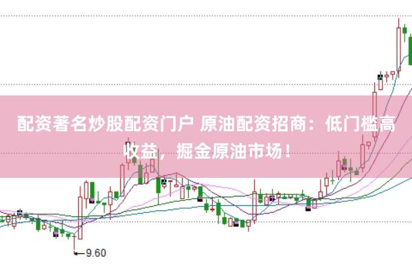 配资著名炒股配资门户 原油配资招商：低门槛高收益，掘金原油市场！