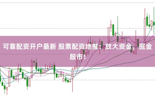 可靠配资开户最新 股票配资地推：放大资金，掘金股市！