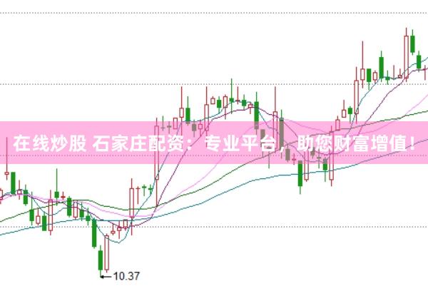在线炒股 石家庄配资：专业平台，助您财富增值！