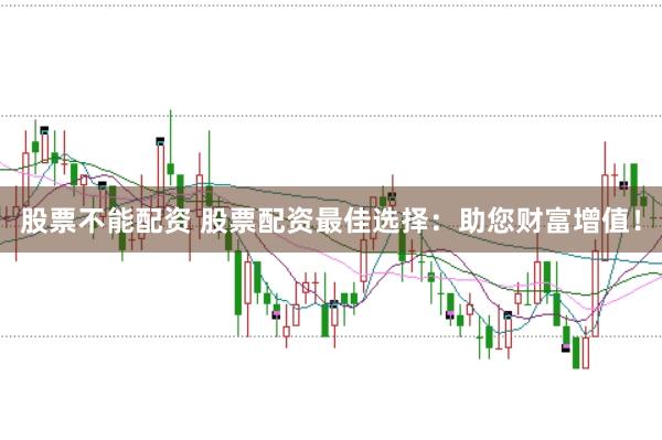 股票不能配资 股票配资最佳选择：助您财富增值！