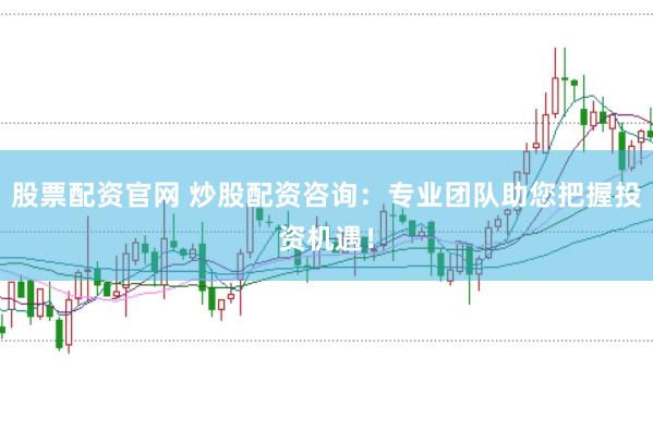 股票配资官网 炒股配资咨询：专业团队助您把握投资机遇！