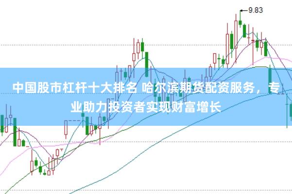 中国股市杠杆十大排名 哈尔滨期货配资服务，专业助力投资者实现财富增长