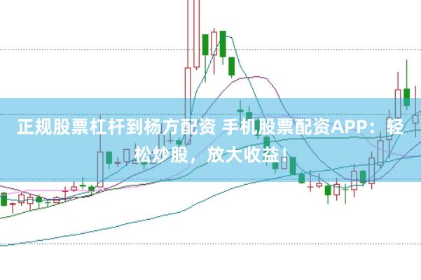 正规股票杠杆到杨方配资 手机股票配资APP：轻松炒股，放大收益！