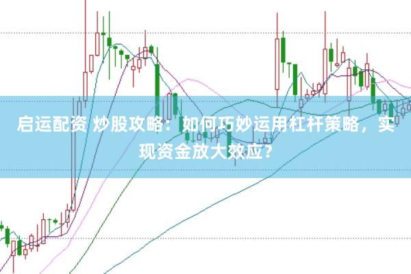 启运配资 炒股攻略：如何巧妙运用杠杆策略，实现资金放大效应？
