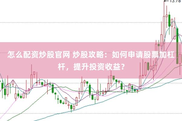怎么配资炒股官网 炒股攻略：如何申请股票加杠杆，提升投资收益？
