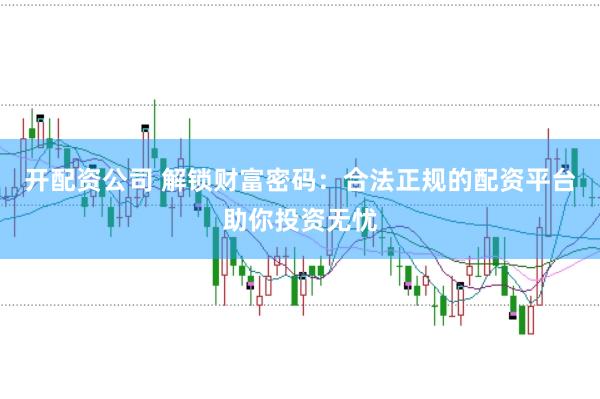 开配资公司 解锁财富密码：合法正规的配资平台助你投资无忧
