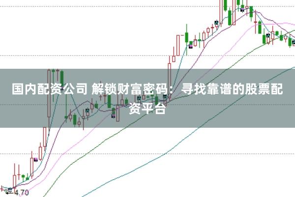 国内配资公司 解锁财富密码：寻找靠谱的股票配资平台