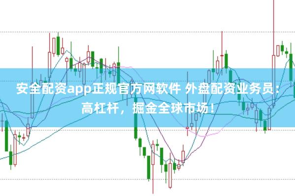 安全配资app正规官方网软件 外盘配资业务员：高杠杆，掘金全球市场！
