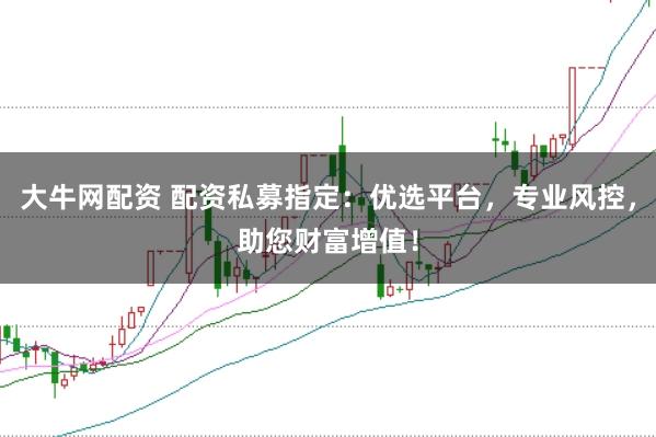 大牛网配资 配资私募指定：优选平台，专业风控，助您财富增值！