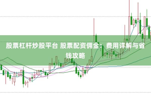 股票杠杆炒股平台 股票配资佣金：费用详解与省钱攻略