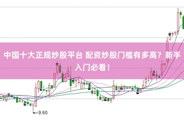 中国十大正规炒股平台 配资炒股门槛有多高？新手入门必看！