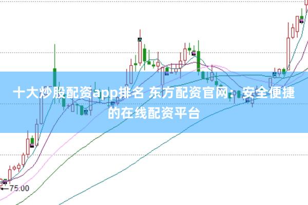 十大炒股配资app排名 东方配资官网：安全便捷的在线配资平台