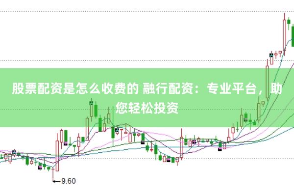 股票配资是怎么收费的 融行配资：专业平台，助您轻松投资