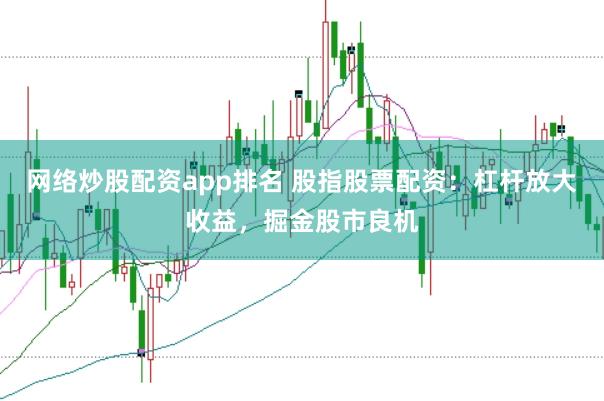 网络炒股配资app排名 股指股票配资：杠杆放大收益，掘金股市良机