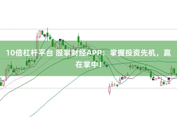 10倍杠杆平台 股掌财经APP:掌握投资先机,赢在掌中!