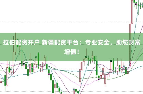 拉伯配资开户 新疆配资平台：专业安全，助您财富增值！
