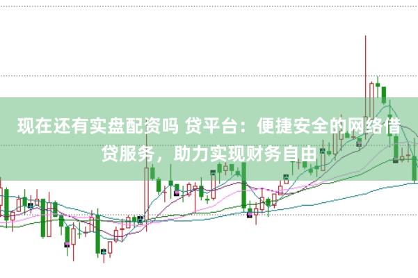 现在还有实盘配资吗 贷平台：便捷安全的网络借贷服务，助力实现财务自由