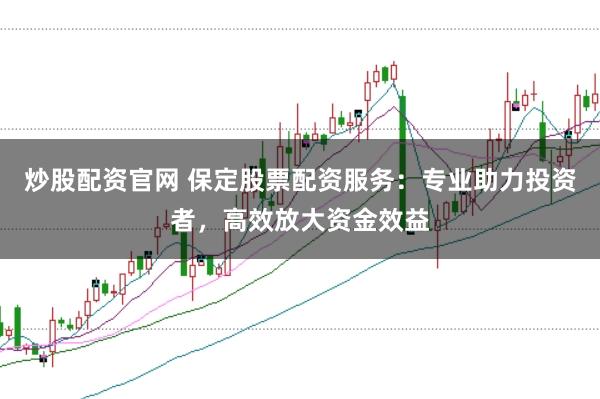 炒股配资官网 保定股票配资服务：专业助力投资者，高效放大资金效益