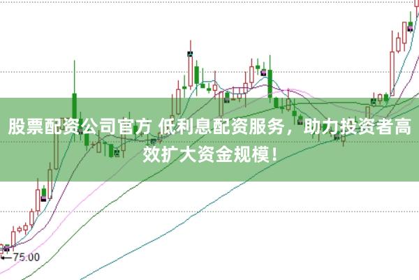 股票配资公司官方 低利息配资服务，助力投资者高效扩大资金规模！