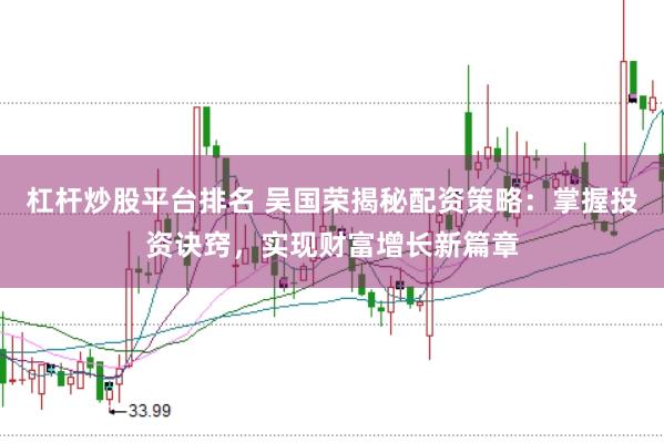 杠杆炒股平台排名 吴国荣揭秘配资策略：掌握投资诀窍，实现财富增长新篇章