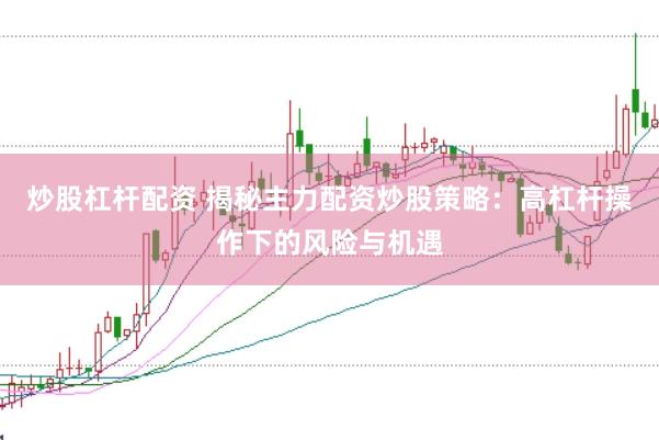 炒股杠杆配资 揭秘主力配资炒股策略：高杠杆操作下的风险与机遇
