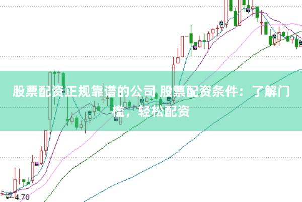 股票配资正规靠谱的公司 股票配资条件：了解门槛，轻松配资